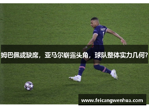 姆巴佩或缺席，亚马尔崭露头角，球队整体实力几何？