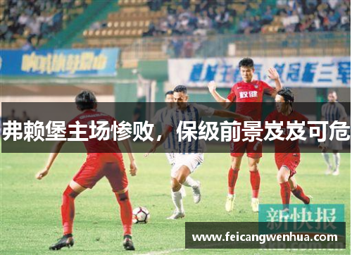 弗赖堡主场惨败，保级前景岌岌可危