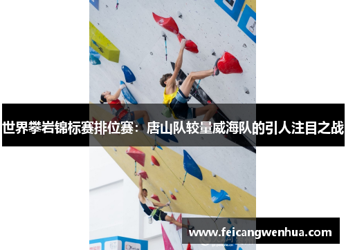 世界攀岩锦标赛排位赛：唐山队较量威海队的引人注目之战